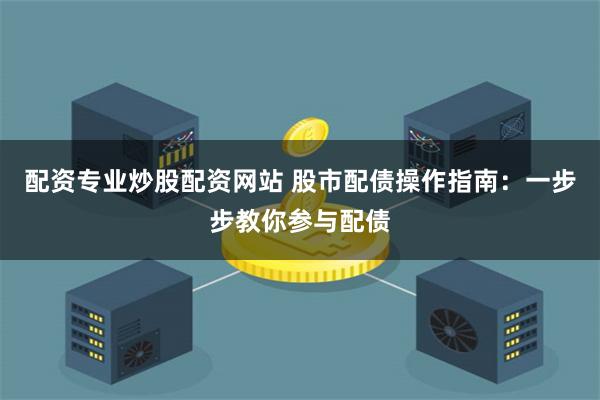 配资专业炒股配资网站 股市配债操作指南：一步步教你参与配债