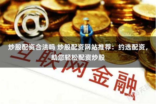 炒股配资合法吗 炒股配资网站推荐：约选配资，助您轻松配资炒股