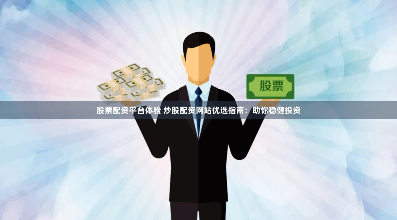 股票配资平台体验 炒股配资网站优选指南：助你稳健投资