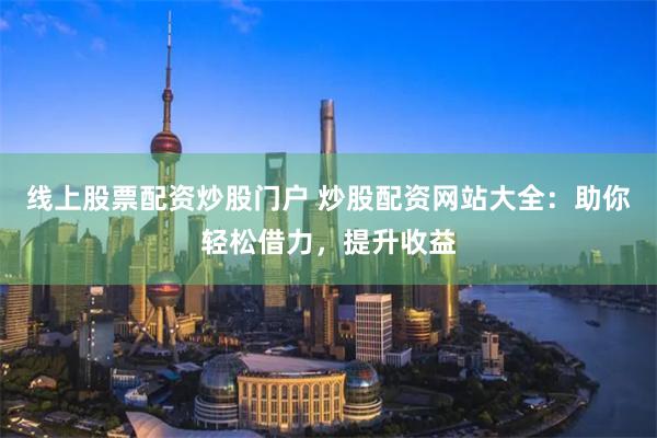 线上股票配资炒股门户 炒股配资网站大全：助你轻松借力，提升收益