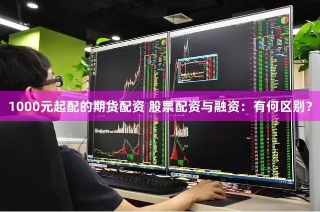 1000元起配的期货配资 股票配资与融资：有何区别？
