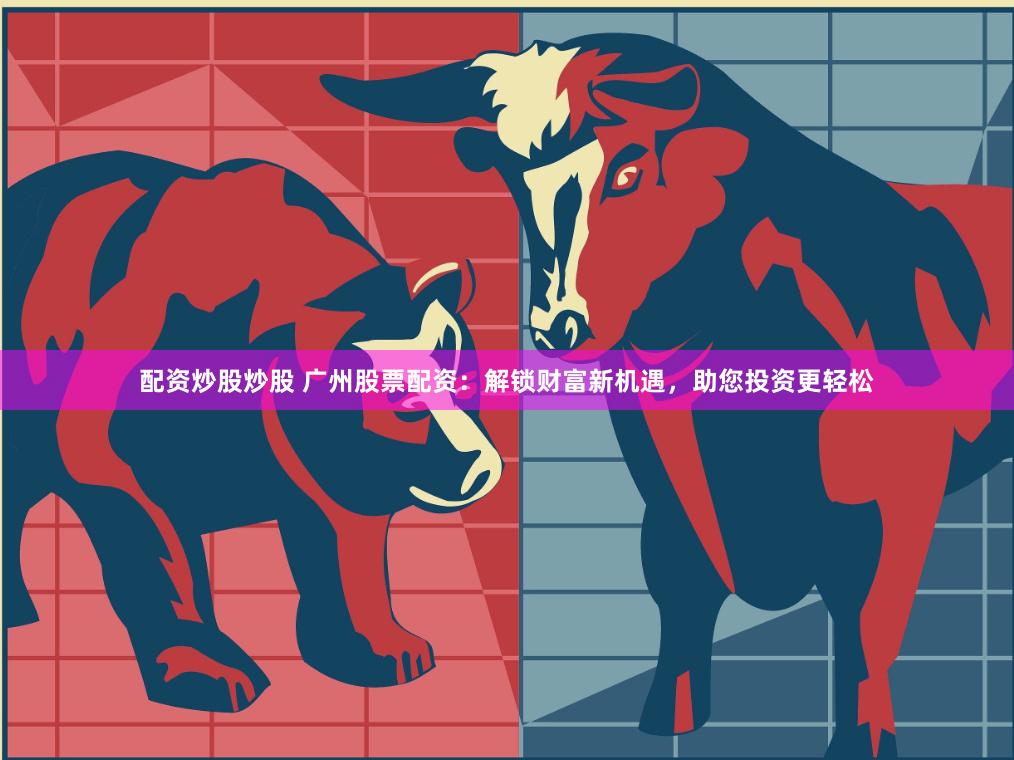 配资炒股炒股 广州股票配资：解锁财富新机遇，助您投资更轻松