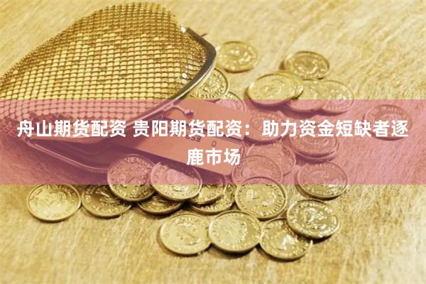 舟山期货配资 贵阳期货配资：助力资金短缺者逐鹿市场