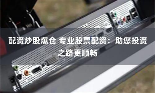 配资炒股爆仓 专业股票配资：助您投资之路更顺畅