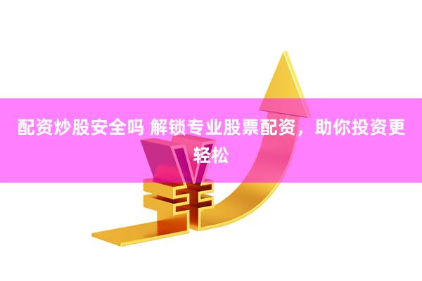 配资炒股安全吗 解锁专业股票配资，助你投资更轻松