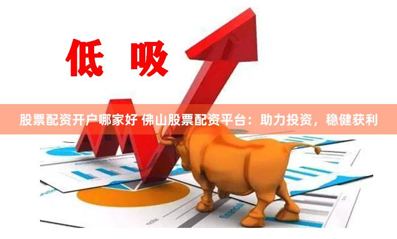 股票配资开户哪家好 佛山股票配资平台：助力投资，稳健获利