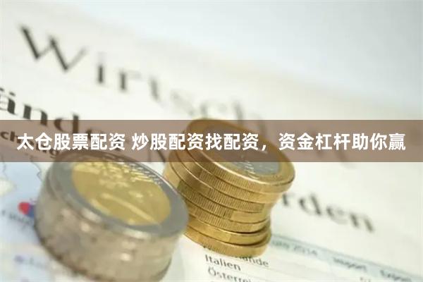太仓股票配资 炒股配资找配资，资金杠杆助你赢