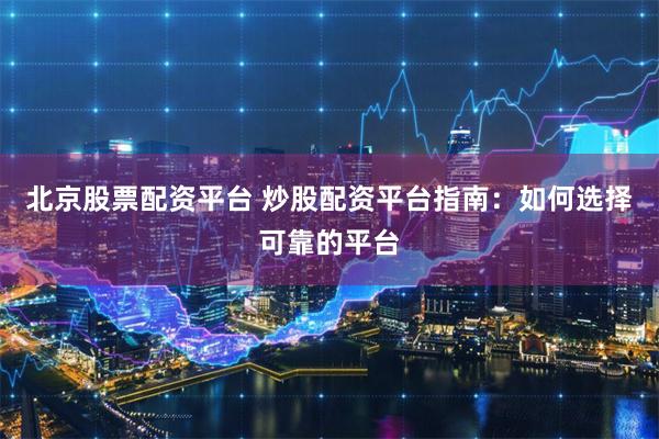 北京股票配资平台 炒股配资平台指南：如何选择可靠的平台