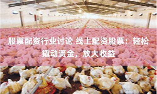 股票配资行业讨论 线上配资股票：轻松撬动资金，放大收益