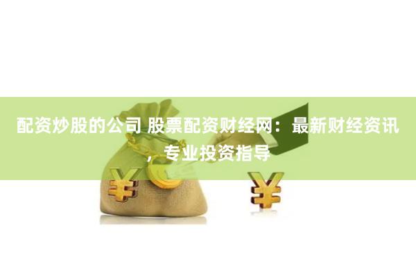 配资炒股的公司 股票配资财经网：最新财经资讯，专业投资指导