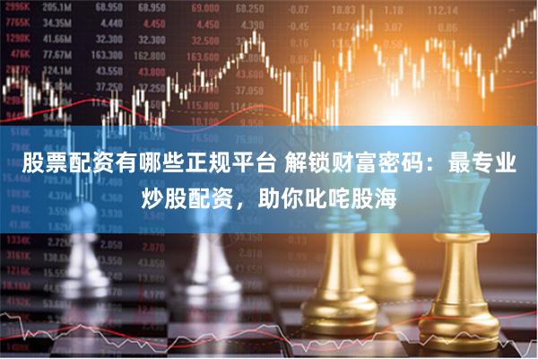 股票配资有哪些正规平台 解锁财富密码：最专业炒股配资，助你叱咤股海