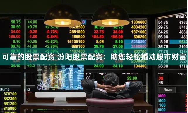 可靠的股票配资 汾阳股票配资：助您轻松撬动股市财富