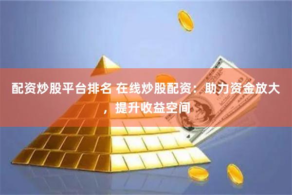 配资炒股平台排名 在线炒股配资：助力资金放大，提升收益空间