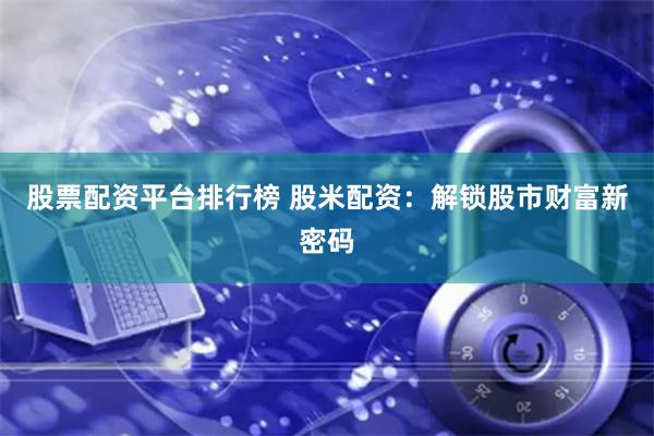 股票配资平台排行榜 股米配资：解锁股市财富新密码