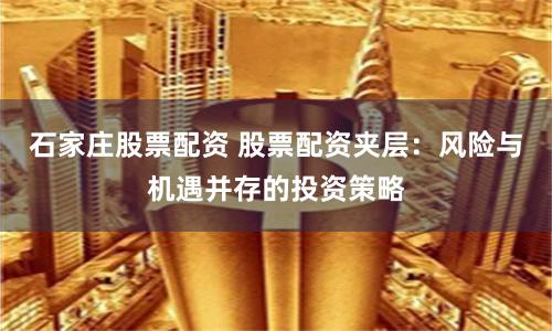 石家庄股票配资 股票配资夹层：风险与机遇并存的投资策略