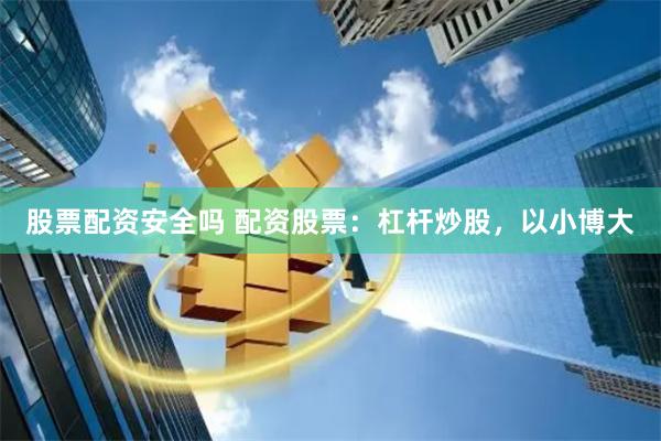 股票配资安全吗 配资股票：杠杆炒股，以小博大