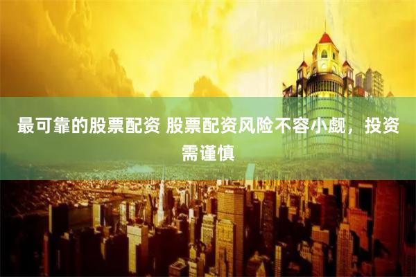 最可靠的股票配资 股票配资风险不容小觑，投资需谨慎