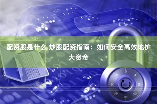 配资股是什么 炒股配资指南：如何安全高效地扩大资金