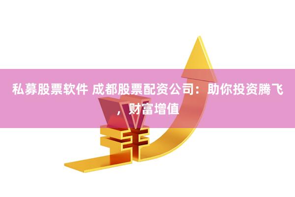 私募股票软件 成都股票配资公司：助你投资腾飞，财富增值