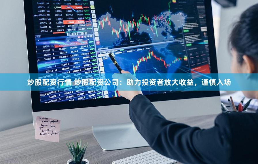 炒股配资行情 炒股配资公司：助力投资者放大收益，谨慎入场