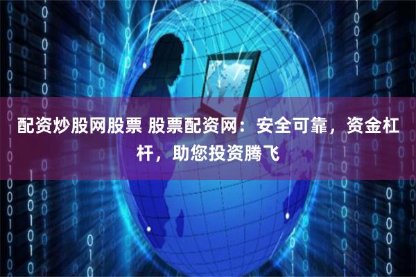 配资炒股网股票 股票配资网：安全可靠，资金杠杆，助您投资腾飞
