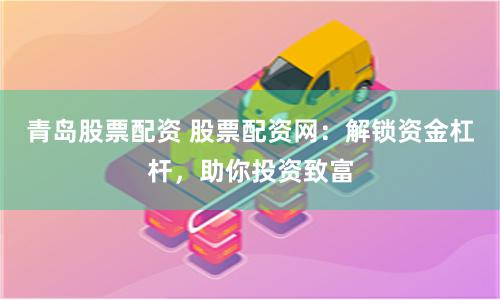 青岛股票配资 股票配资网：解锁资金杠杆，助你投资致富