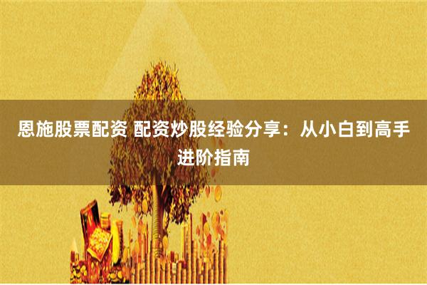 恩施股票配资 配资炒股经验分享：从小白到高手进阶指南