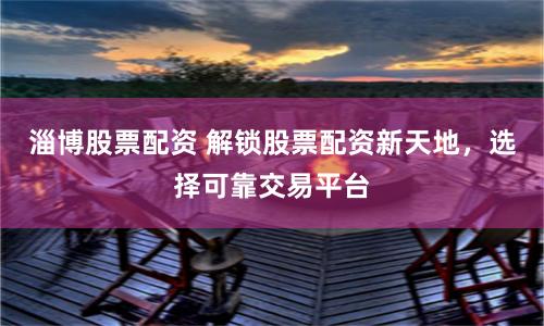 淄博股票配资 解锁股票配资新天地，选择可靠交易平台