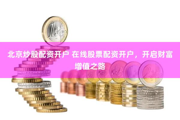 北京炒股配资开户 在线股票配资开户，开启财富增值之路