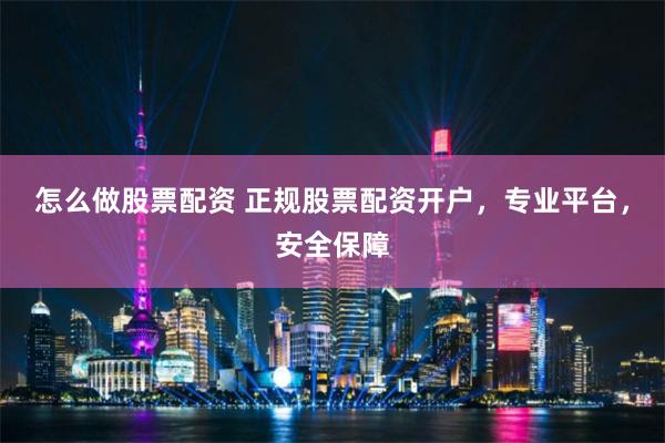 怎么做股票配资 正规股票配资开户，专业平台，安全保障