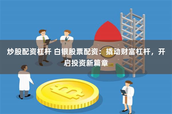 炒股配资杠杆 白银股票配资：撬动财富杠杆，开启投资新篇章