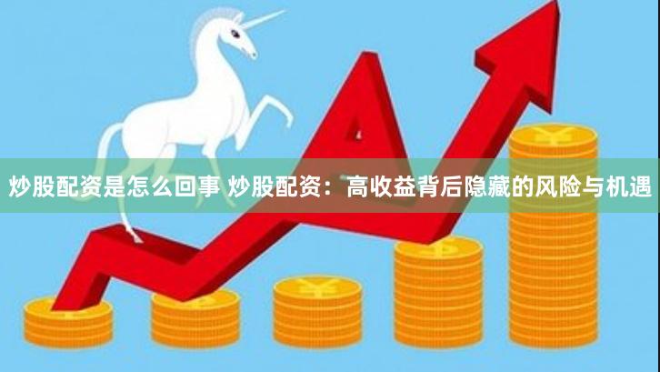 炒股配资是怎么回事 炒股配资：高收益背后隐藏的风险与机遇