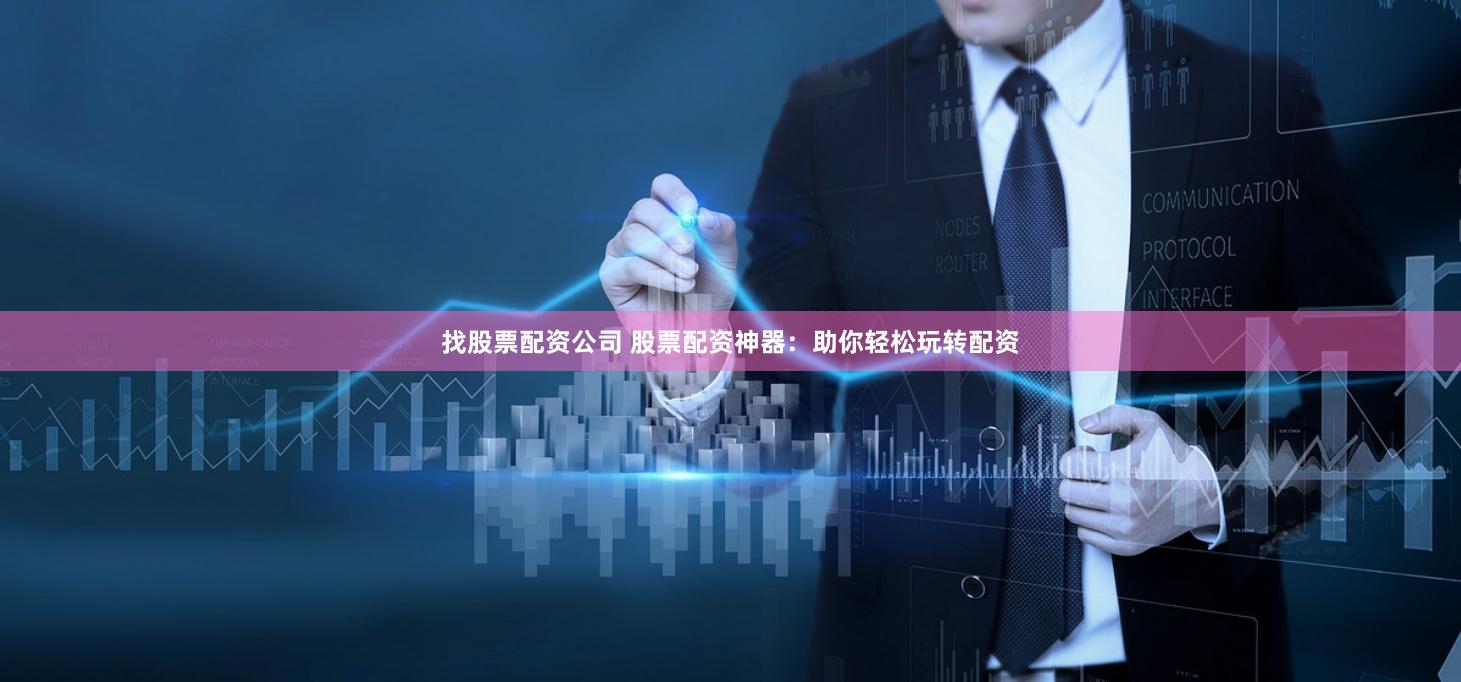 找股票配资公司 股票配资神器：助你轻松玩转配资