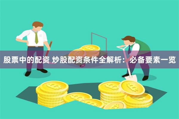 股票中的配资 炒股配资条件全解析：必备要素一览