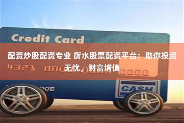 配资炒股配资专业 衡水股票配资平台：助你投资无忧，财富增值