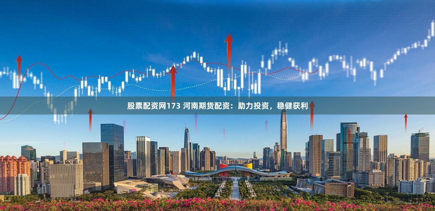 股票配资网173 河南期货配资：助力投资，稳健获利