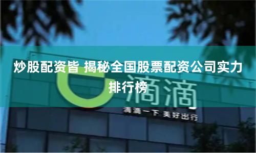 炒股配资皆 揭秘全国股票配资公司实力排行榜