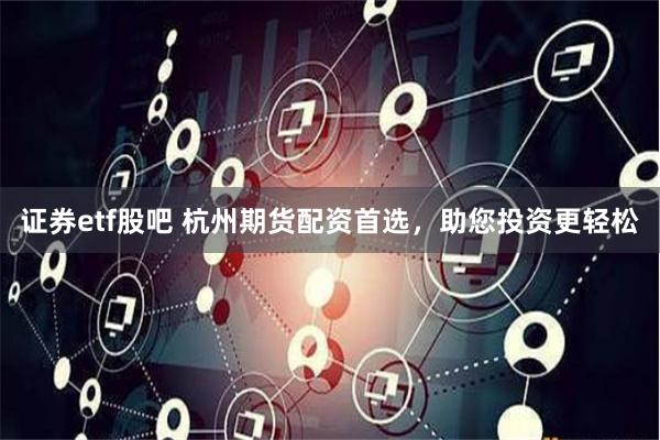 证券etf股吧 杭州期货配资首选，助您投资更轻松
