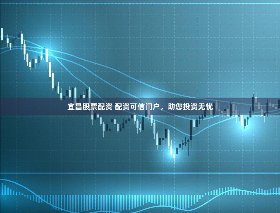 宜昌股票配资 配资可信门户，助您投资无忧