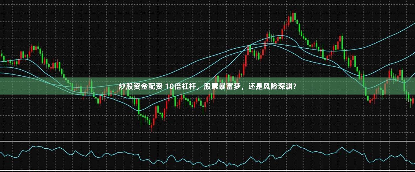 炒股资金配资 10倍杠杆，股票暴富梦，还是风险深渊？