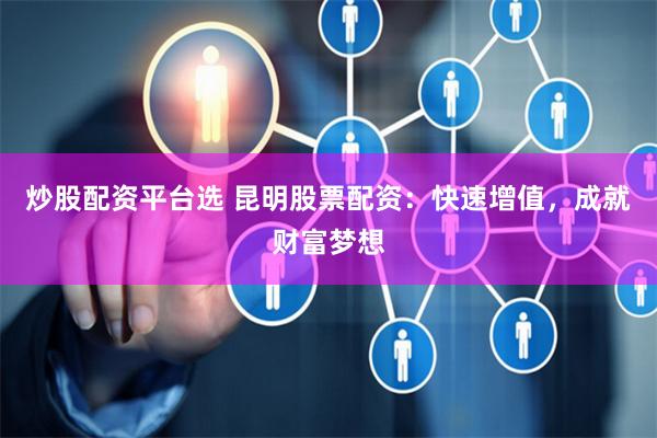 炒股配资平台选 昆明股票配资：快速增值，成就财富梦想