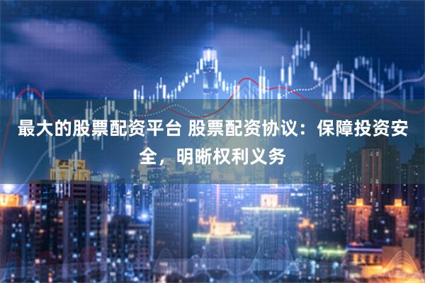 最大的股票配资平台 股票配资协议：保障投资安全，明晰权利义务