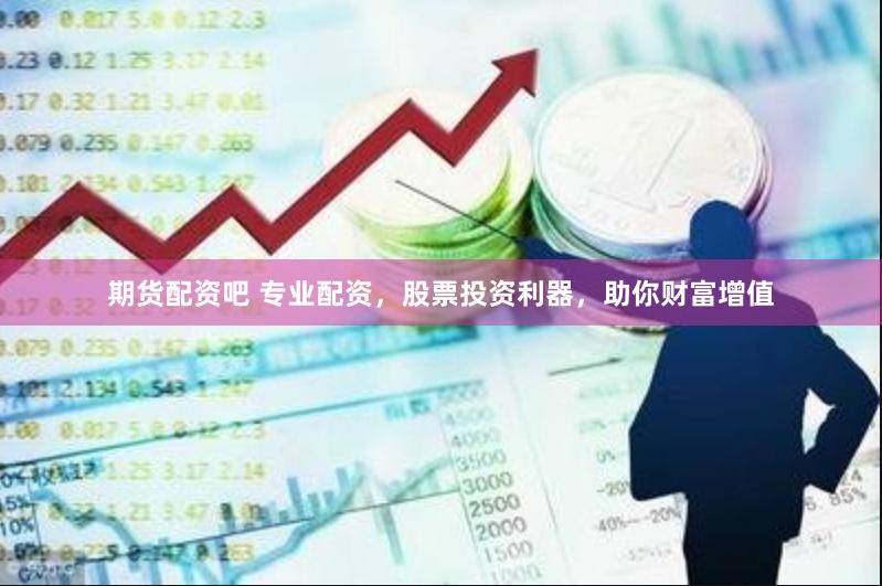 期货配资吧 专业配资，股票投资利器，助你财富增值