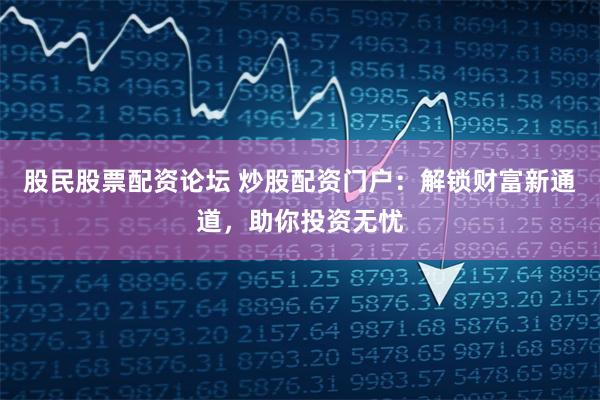 股民股票配资论坛 炒股配资门户：解锁财富新通道，助你投资无忧