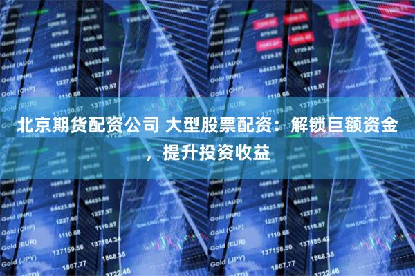 北京期货配资公司 大型股票配资：解锁巨额资金，提升投资收益