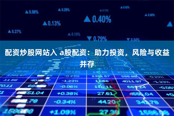 配资炒股网站入 a股配资：助力投资，风险与收益并存