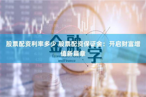 股票配资利率多少 股票配资保证金：开启财富增值新篇章