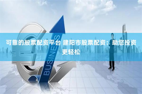 可靠的股票配资平台 建阳市股票配资：助您投资更轻松
