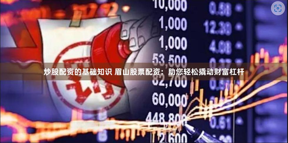 炒股配资的基础知识 眉山股票配资：助您轻松撬动财富杠杆