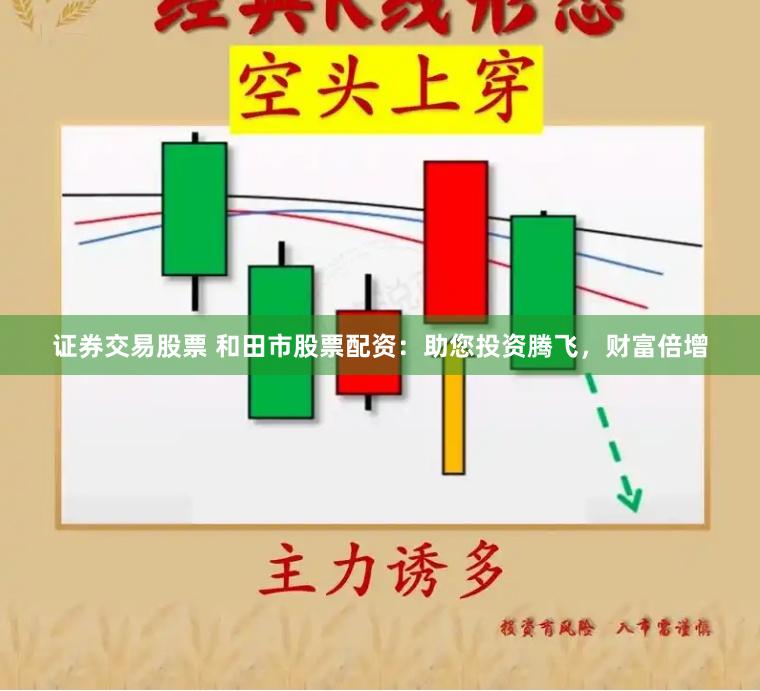 证券交易股票 和田市股票配资：助您投资腾飞，财富倍增